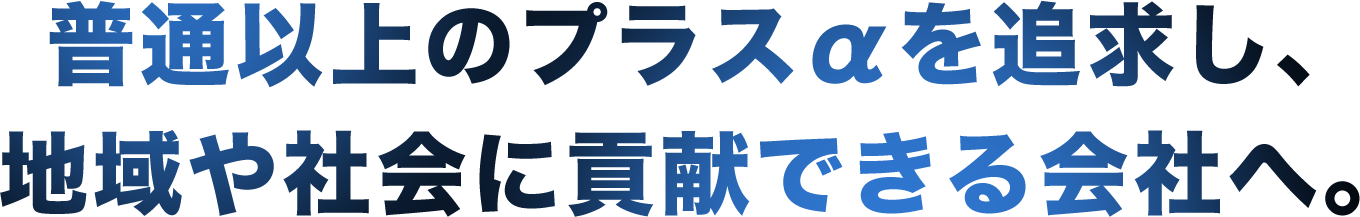 普通以上のプラスαを追求し、地域や社会に貢献できる会社へ。